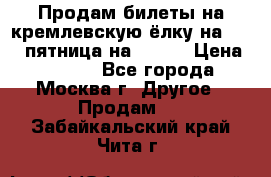 Продам билеты на кремлевскую ёлку на 29.12 пятница на 10.00 › Цена ­ 5 000 - Все города, Москва г. Другое » Продам   . Забайкальский край,Чита г.